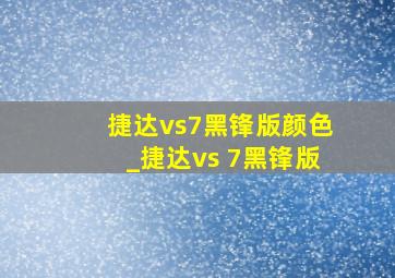 捷达vs7黑锋版颜色_捷达vs 7黑锋版